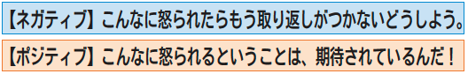 【ネガティブ】　こんなに怒られたらもう取り返しがつかないどうしよう。【ポジティブ】　こんなに怒られるということは、期待されているんだ！